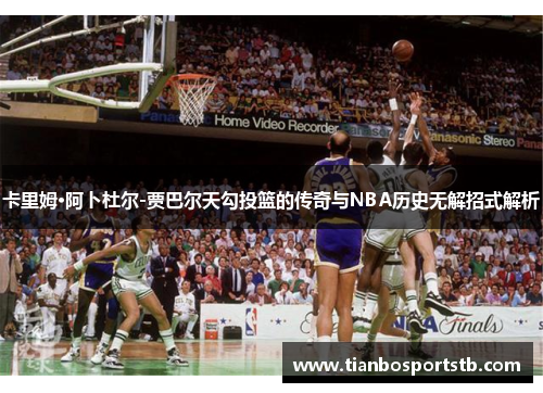 卡里姆·阿卜杜尔-贾巴尔天勾投篮的传奇与NBA历史无解招式解析