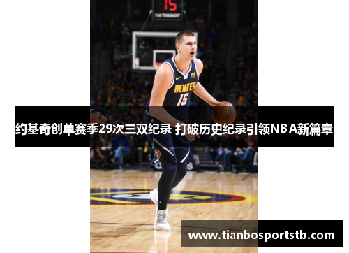 约基奇创单赛季29次三双纪录 打破历史纪录引领NBA新篇章