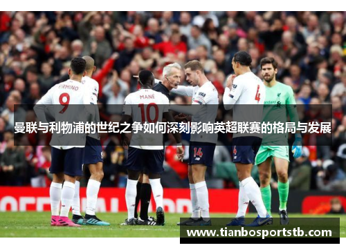 曼联与利物浦的世纪之争如何深刻影响英超联赛的格局与发展