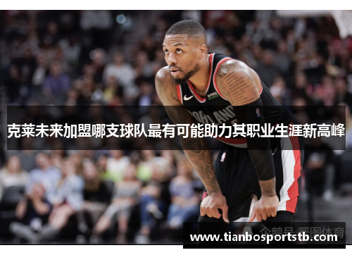 克莱未来加盟哪支球队最有可能助力其职业生涯新高峰