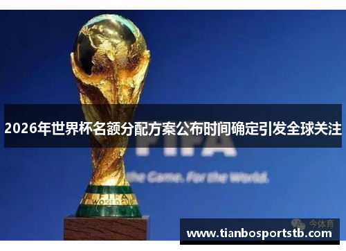 2026年世界杯名额分配方案公布时间确定引发全球关注