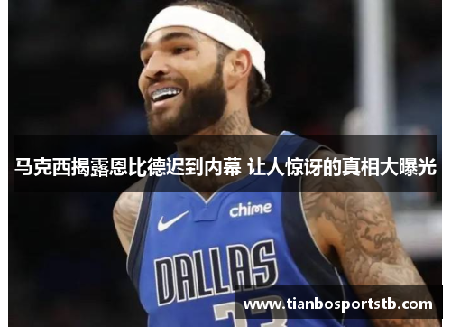 马克西揭露恩比德迟到内幕 让人惊讶的真相大曝光
