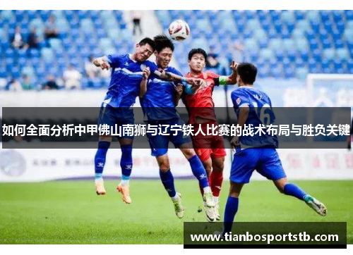 如何全面分析中甲佛山南狮与辽宁铁人比赛的战术布局与胜负关键