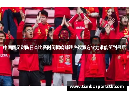 中国国足对阵日本比赛时间揭晓球迷热议双方实力谁能笑到最后