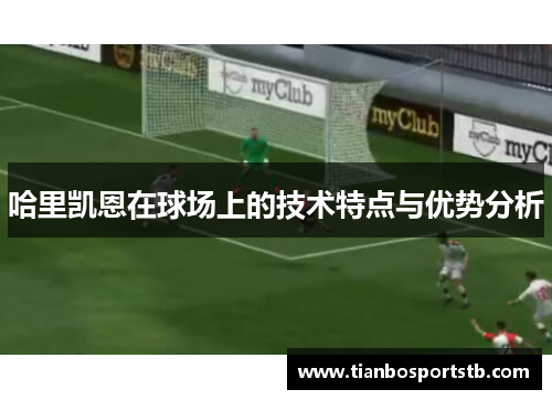 哈里凯恩在球场上的技术特点与优势分析