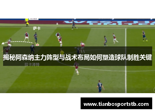 揭秘阿森纳主力阵型与战术布局如何塑造球队制胜关键