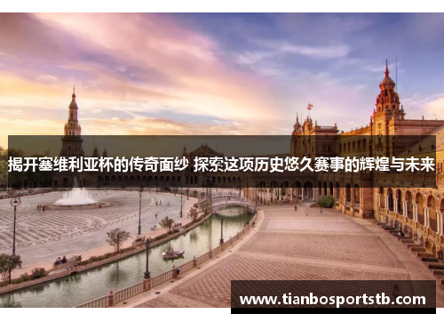 揭开塞维利亚杯的传奇面纱 探索这项历史悠久赛事的辉煌与未来 揭开塞维利亚杯的传奇面纱 探索这项历史悠久赛事的辉煌与未来