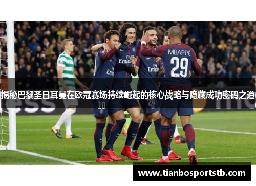 揭秘巴黎圣日耳曼在欧冠赛场持续崛起的核心战略与隐藏成功密码之道