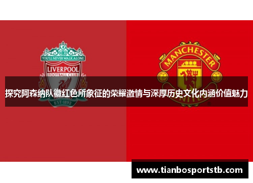 探究阿森纳队徽红色所象征的荣耀激情与深厚历史文化内涵价值魅力 探究阿森纳队徽红色所象征的荣耀激情与深厚历史文化内涵价值魅力
